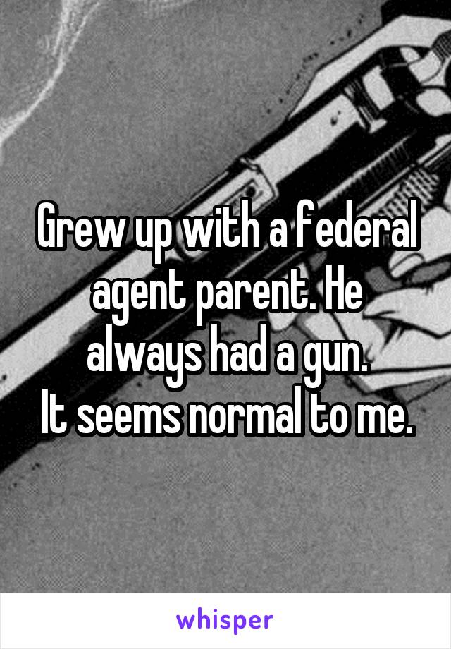 Grew up with a federal agent parent. He always had a gun.
It seems normal to me.