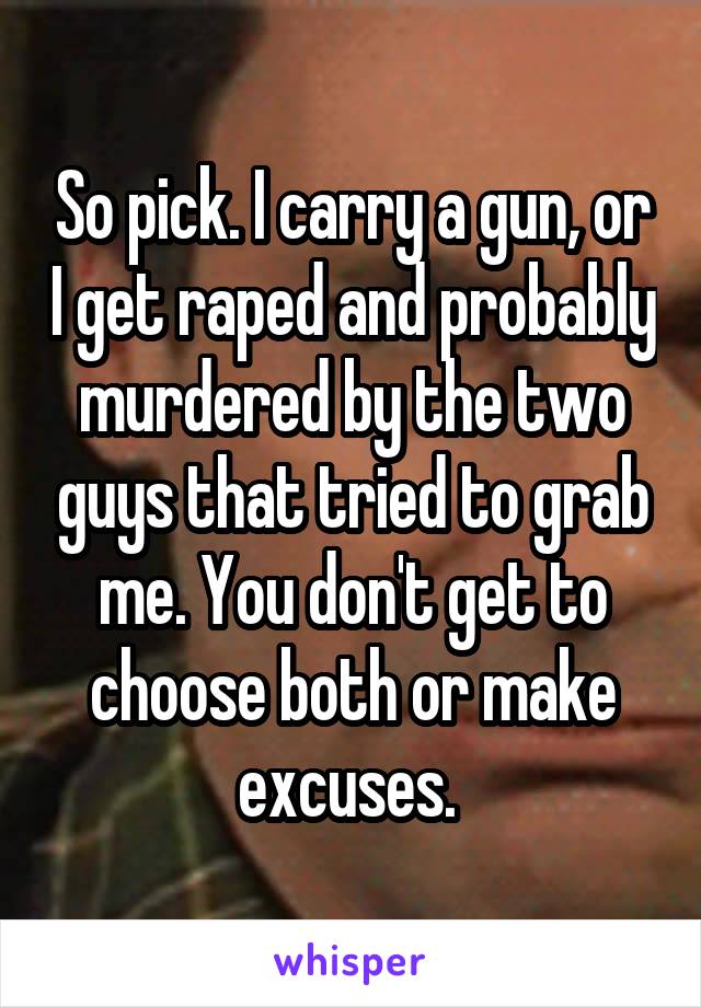 So pick. I carry a gun, or I get raped and probably murdered by the two guys that tried to grab me. You don't get to choose both or make excuses. 