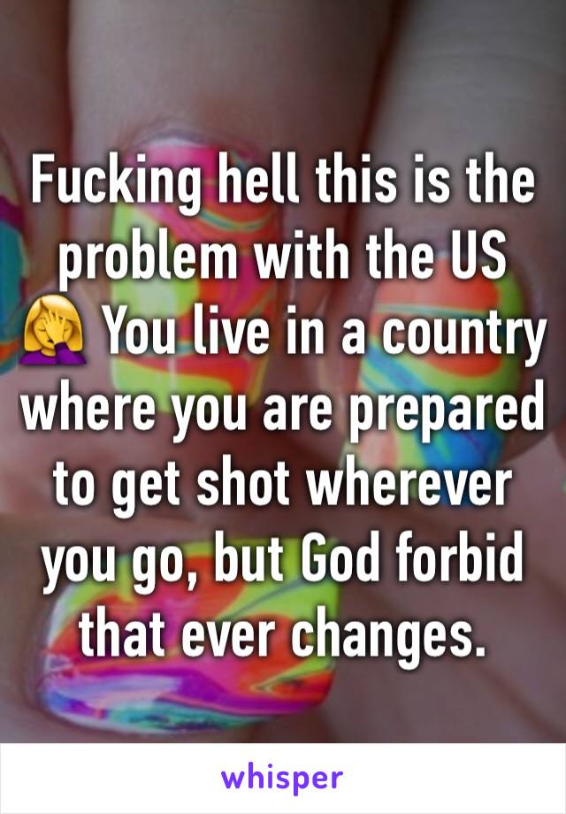 Fucking hell this is the problem with the US 🤦‍♀️ You live in a country where you are prepared to get shot wherever you go, but God forbid that ever changes. 