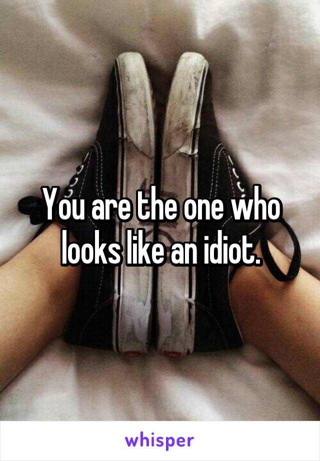 You are the one who looks like an idiot.