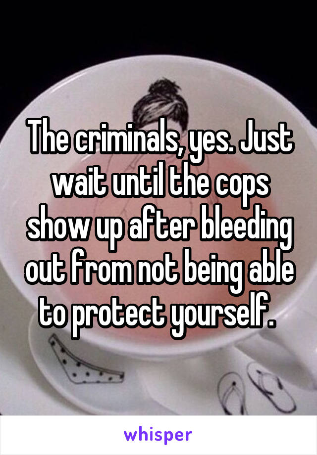 The criminals, yes. Just wait until the cops show up after bleeding out from not being able to protect yourself. 