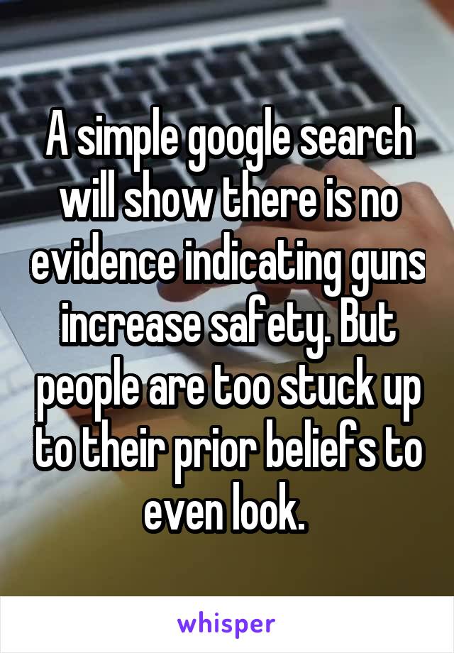 A simple google search will show there is no evidence indicating guns increase safety. But people are too stuck up to their prior beliefs to even look. 