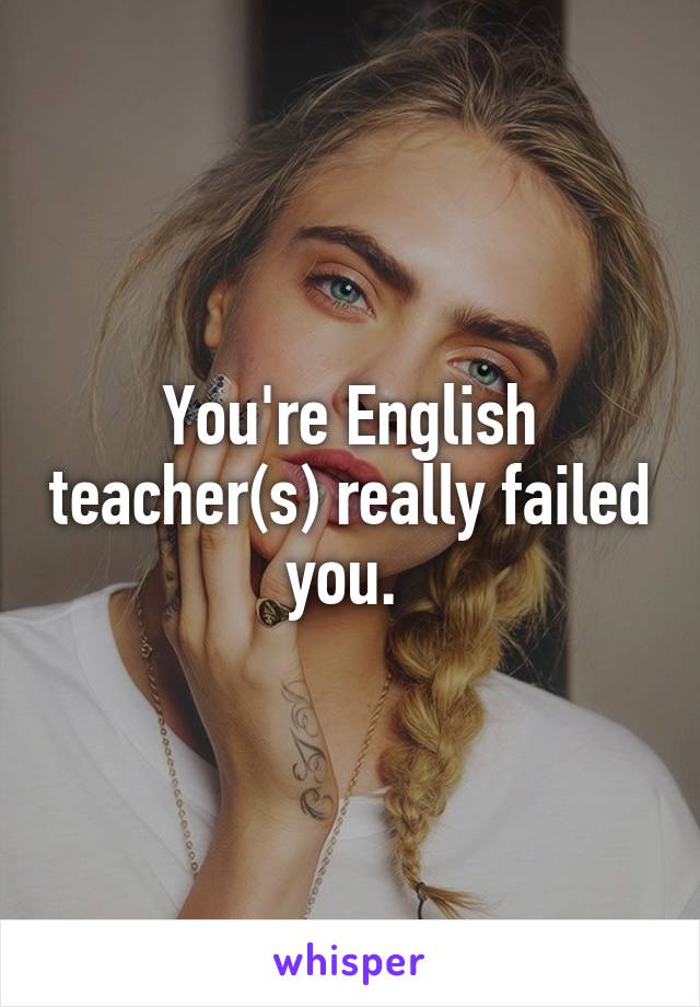 You're English teacher(s) really failed you. 