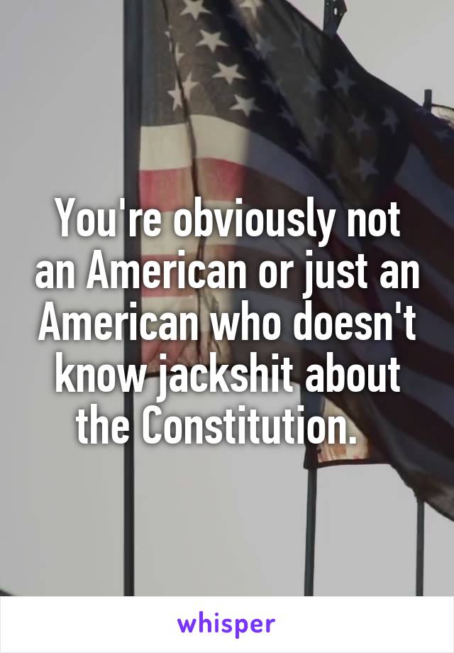 You're obviously not an American or just an American who doesn't know jackshit about the Constitution.  