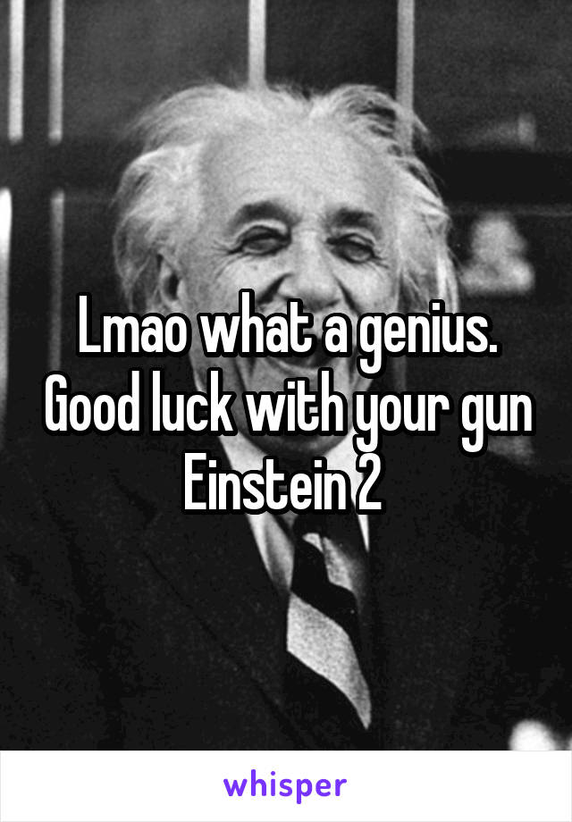 Lmao what a genius. Good luck with your gun Einstein 2 