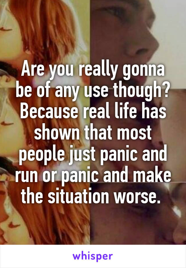 Are you really gonna be of any use though? Because real life has shown that most people just panic and run or panic and make the situation worse. 