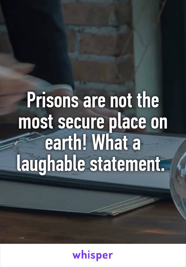 Prisons are not the most secure place on earth! What a laughable statement. 