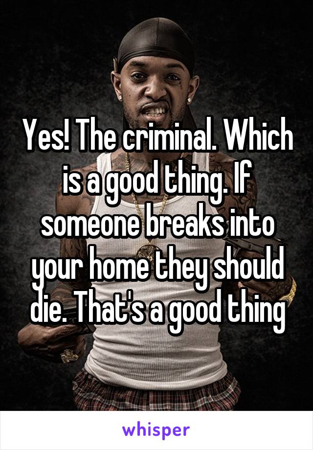 Yes! The criminal. Which is a good thing. If someone breaks into your home they should die. That's a good thing