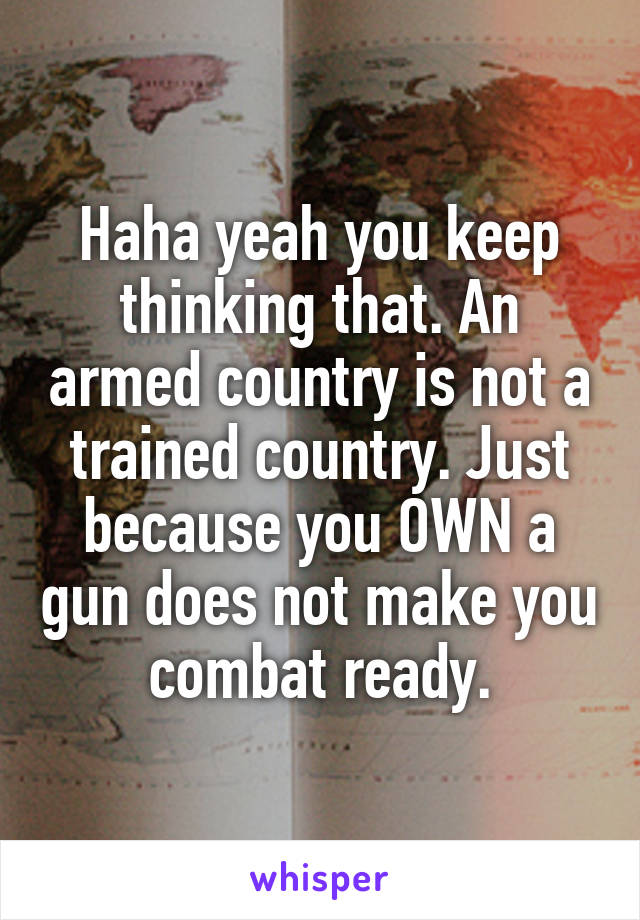 Haha yeah you keep thinking that. An armed country is not a trained country. Just because you OWN a gun does not make you combat ready.