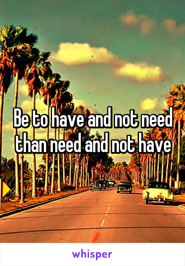 Be to have and not need than need and not have