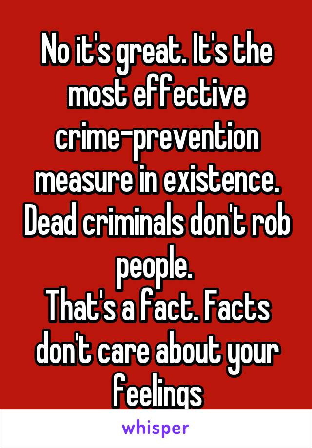 No it's great. It's the most effective crime-prevention measure in existence. Dead criminals don't rob people. 
That's a fact. Facts don't care about your feelings