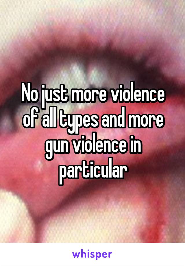 No just more violence of all types and more gun violence in particular