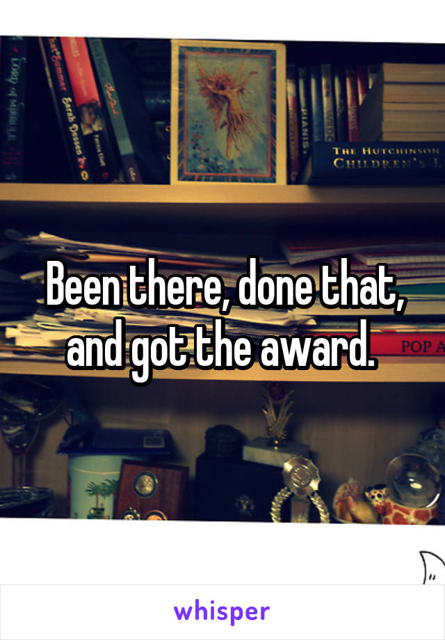 Been there, done that, and got the award. 