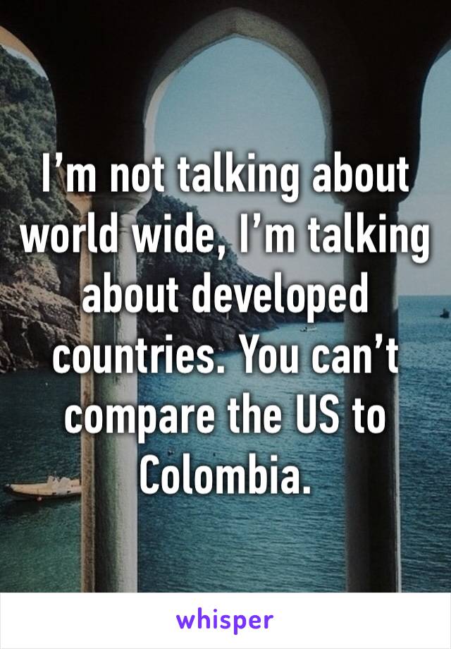 I’m not talking about world wide, I’m talking about developed countries. You can’t compare the US to Colombia. 