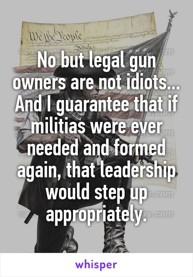 No but legal gun owners are not idiots... And I guarantee that if militias were ever needed and formed again, that leadership would step up appropriately.