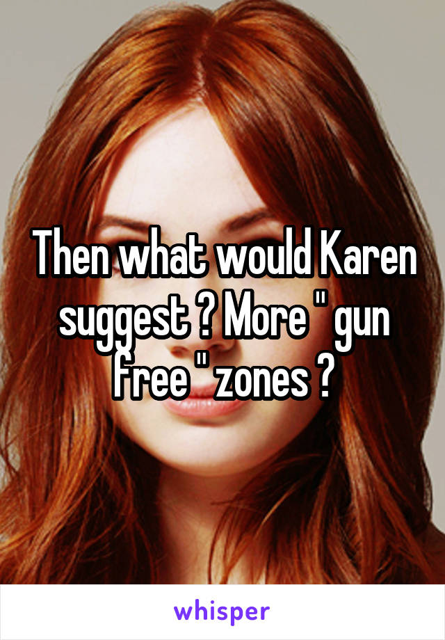 Then what would Karen suggest ? More " gun free " zones ?