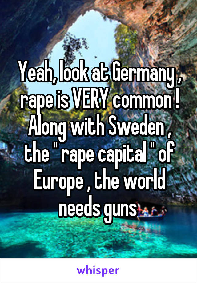 Yeah, look at Germany , rape is VERY common ! Along with Sweden , the " rape capital " of Europe , the world needs guns 