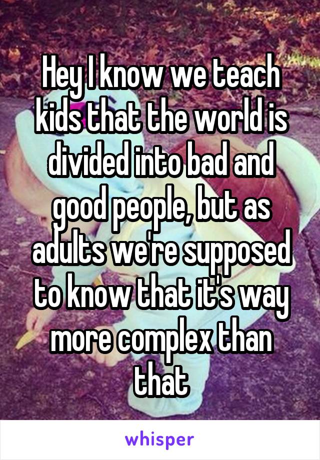 Hey I know we teach kids that the world is divided into bad and good people, but as adults we're supposed to know that it's way more complex than that