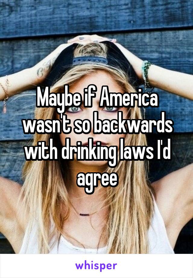 Maybe if America wasn't so backwards with drinking laws I'd agree