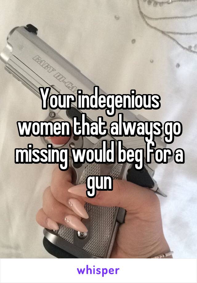 Your indegenious women that always go missing would beg for a gun