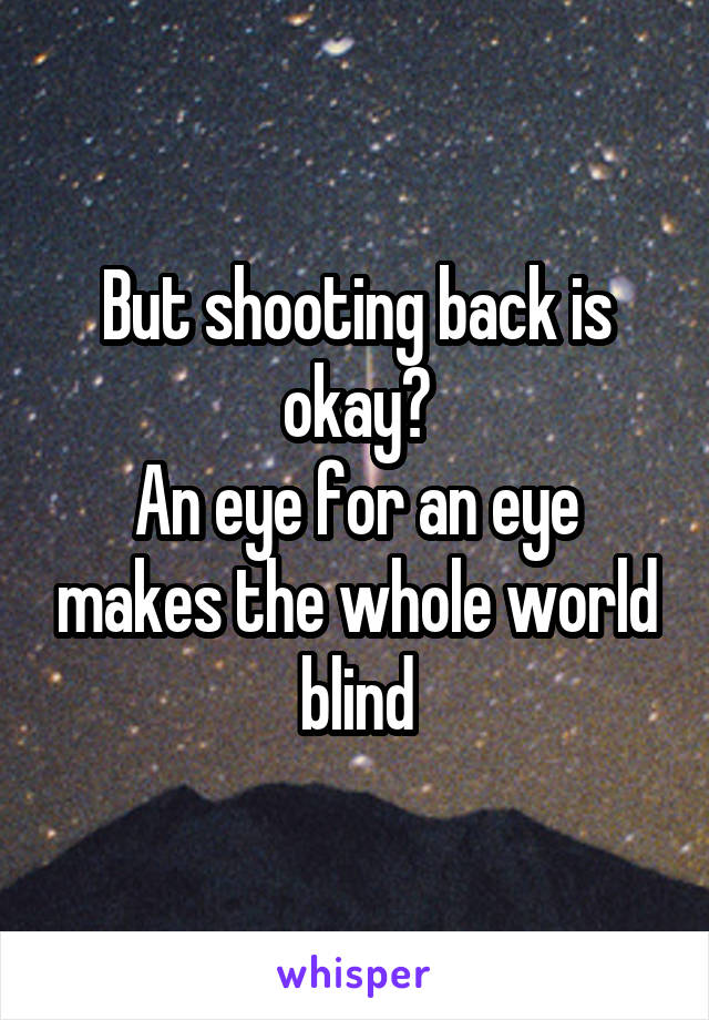 But shooting back is okay?
An eye for an eye makes the whole world blind