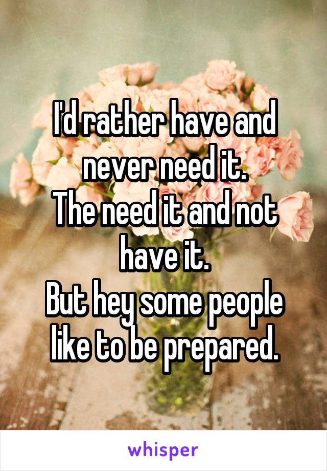 I'd rather have and never need it.
The need it and not have it.
But hey some people like to be prepared.