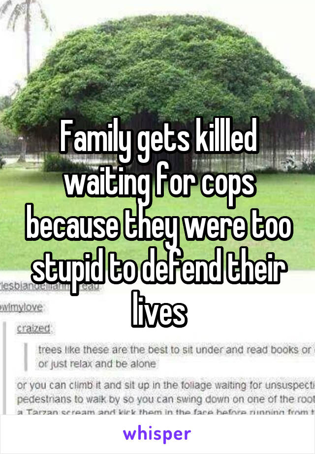 Family gets killled waiting for cops because they were too stupid to defend their lives