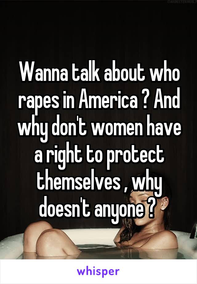 Wanna talk about who rapes in America ? And why don't women have a right to protect themselves , why doesn't anyone ? 