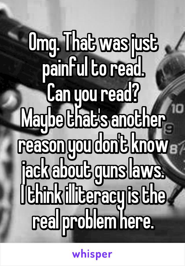 Omg. That was just painful to read.
Can you read?
Maybe that's another reason you don't know jack about guns laws.
I think illiteracy is the real problem here.