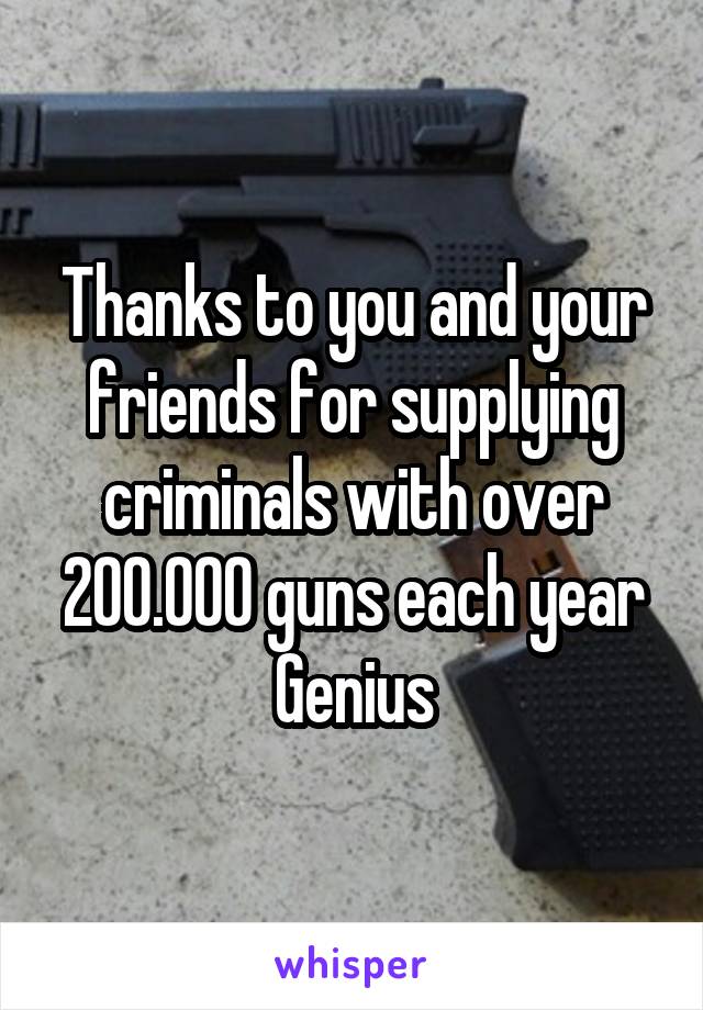 Thanks to you and your friends for supplying criminals with over 200.000 guns each year
Genius