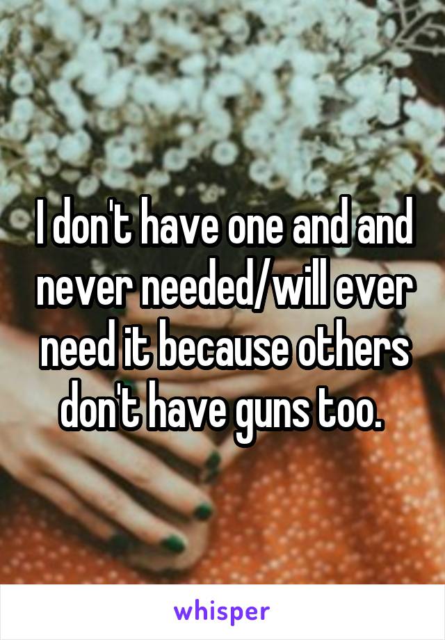 I don't have one and and never needed/will ever need it because others don't have guns too. 