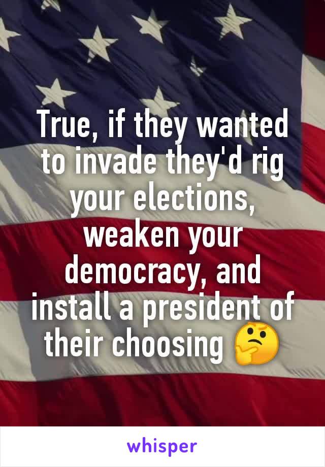 True, if they wanted to invade they'd rig your elections, weaken your democracy, and install a president of their choosing 🤔