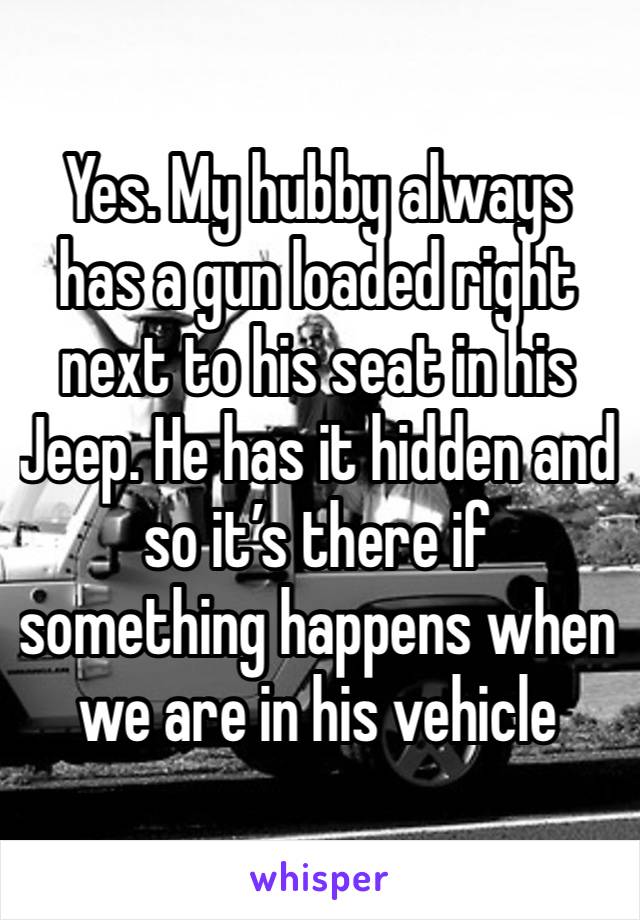 Yes. My hubby always has a gun loaded right next to his seat in his Jeep. He has it hidden and so it’s there if something happens when we are in his vehicle 