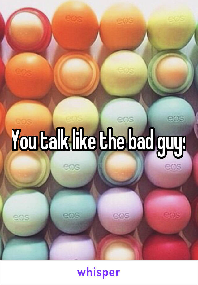 You talk like the bad guys