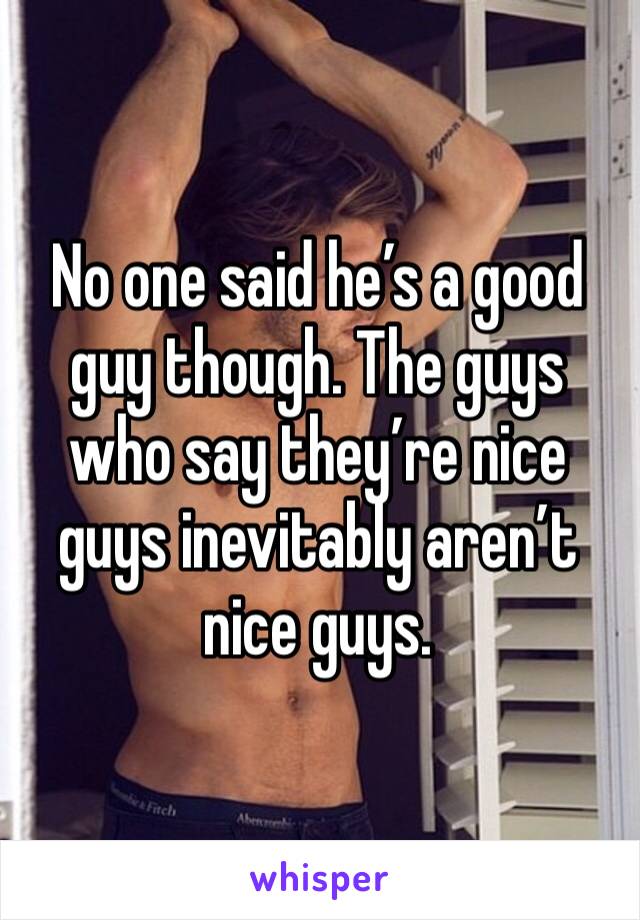 No one said he’s a good guy though. The guys who say they’re nice guys inevitably aren’t nice guys. 