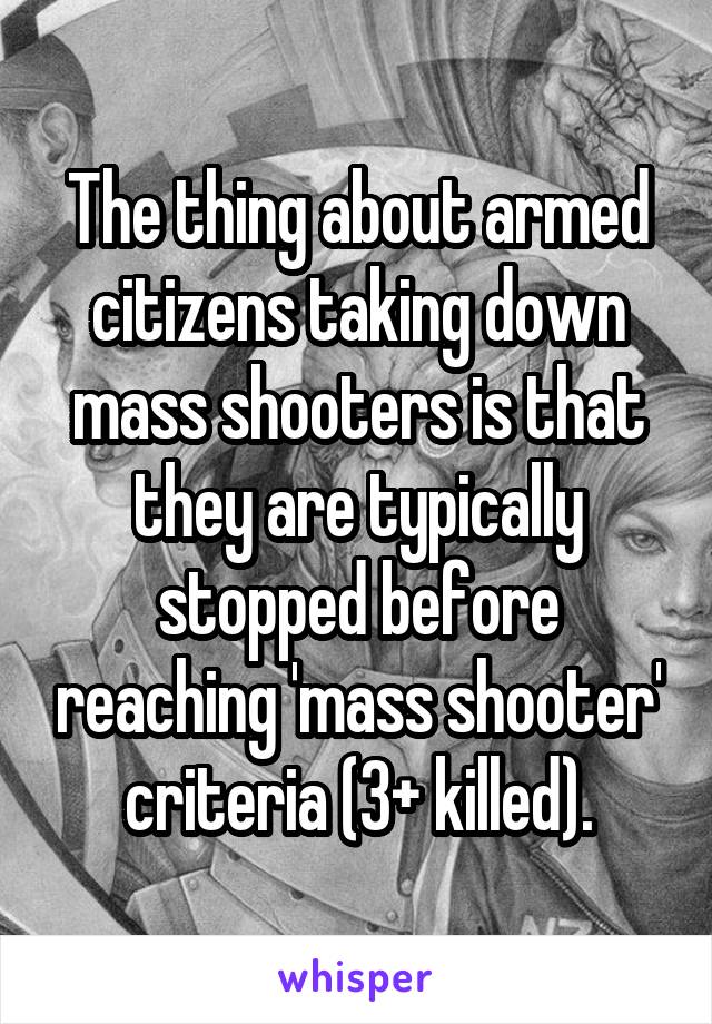 The thing about armed citizens taking down mass shooters is that they are typically stopped before reaching 'mass shooter' criteria (3+ killed).