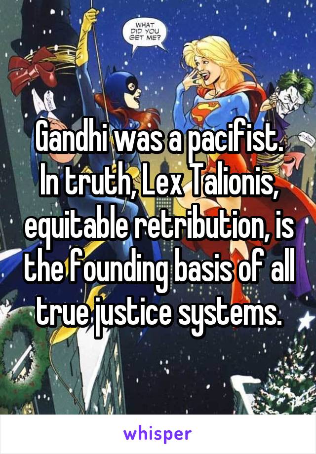 Gandhi was a pacifist.
In truth, Lex Talionis, equitable retribution, is the founding basis of all true justice systems.