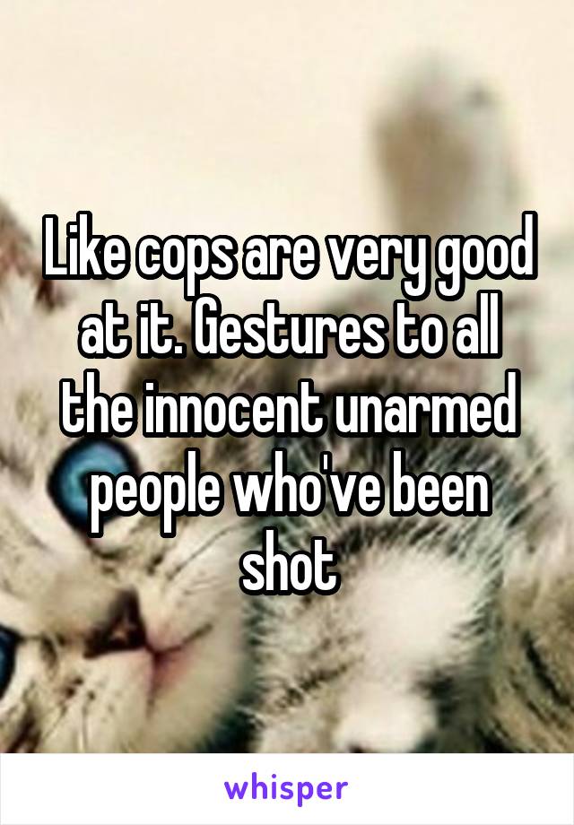 Like cops are very good at it. Gestures to all the innocent unarmed people who've been shot