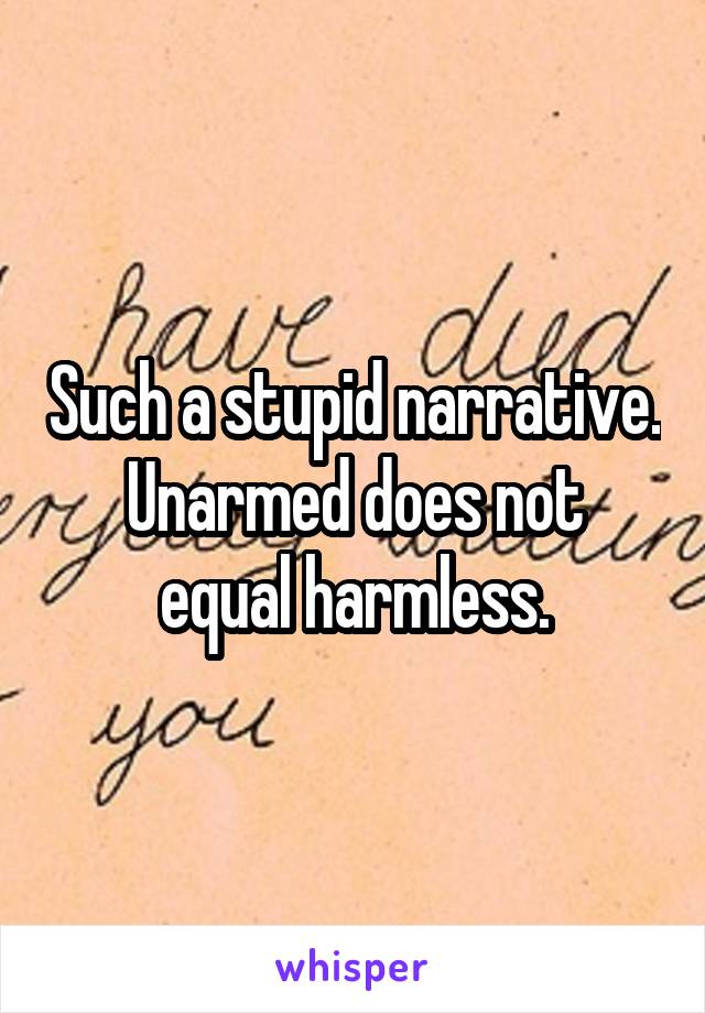 Such a stupid narrative.
Unarmed does not equal harmless.