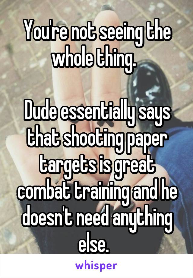 You're not seeing the whole thing.  

Dude essentially says that shooting paper targets is great combat training and he doesn't need anything else.  