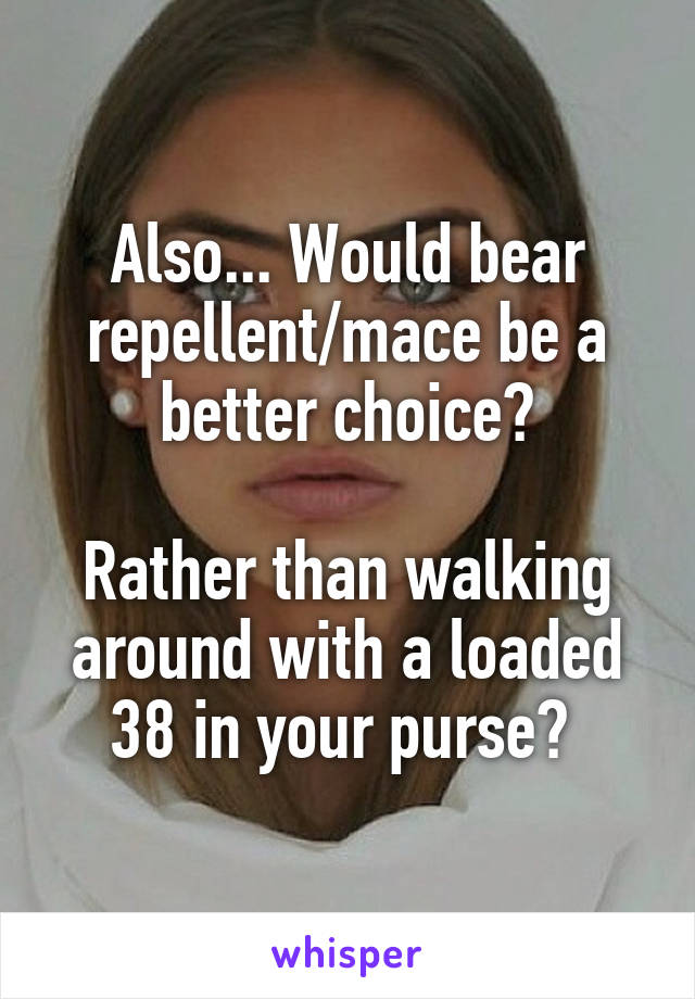 Also... Would bear repellent/mace be a better choice?

Rather than walking around with a loaded 38 in your purse? 