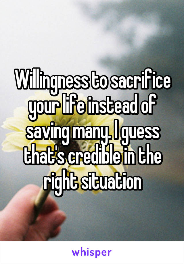 Willingness to sacrifice your life instead of saving many. I guess that's credible in the right situation