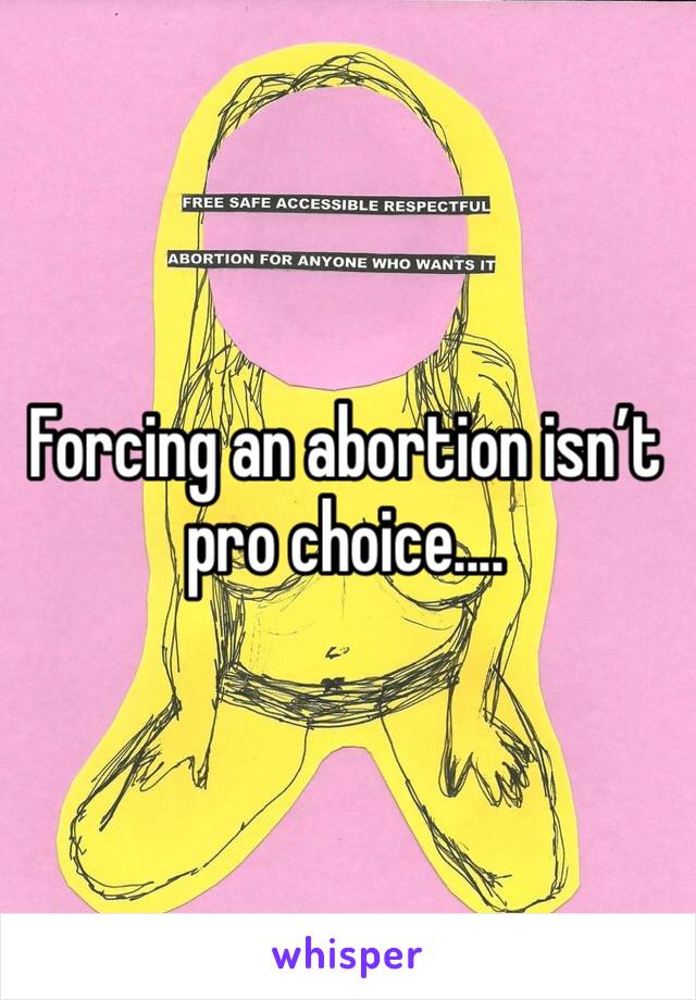 Forcing an abortion isn’t pro choice.... 