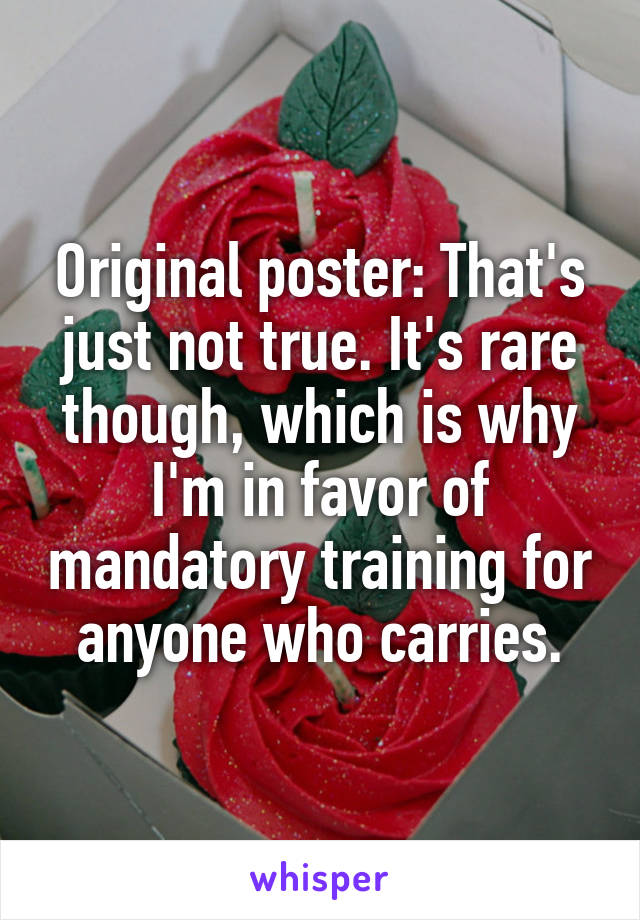 Original poster: That's just not true. It's rare though, which is why I'm in favor of mandatory training for anyone who carries.