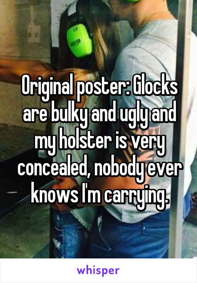 Original poster: Glocks are bulky and ugly and my holster is very concealed, nobody ever knows I'm carrying.