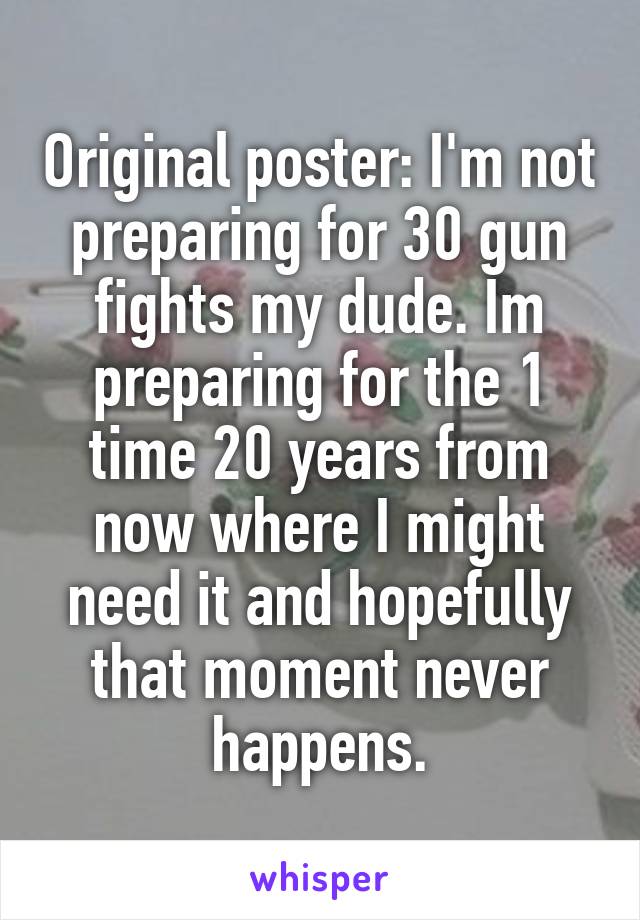 Original poster: I'm not preparing for 30 gun fights my dude. Im preparing for the 1 time 20 years from now where I might need it and hopefully that moment never happens.