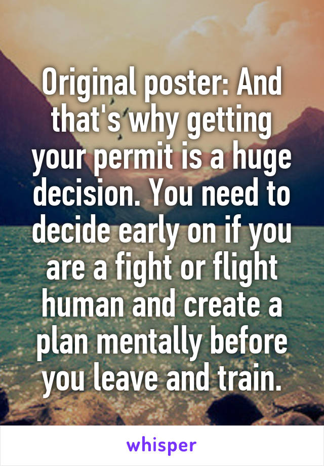 Original poster: And that's why getting your permit is a huge decision. You need to decide early on if you are a fight or flight human and create a plan mentally before you leave and train.