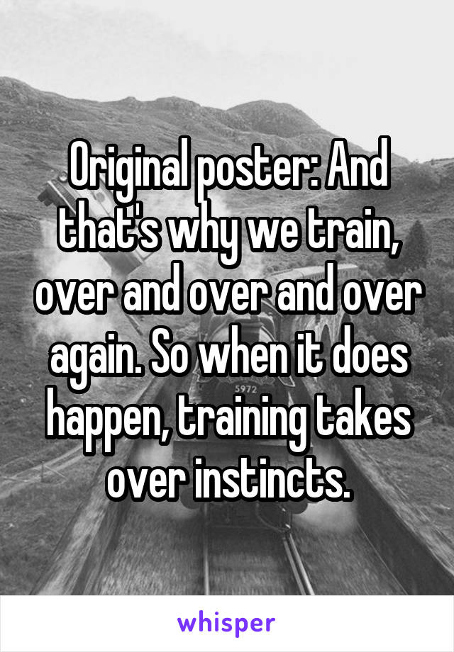 Original poster: And that's why we train, over and over and over again. So when it does happen, training takes over instincts.