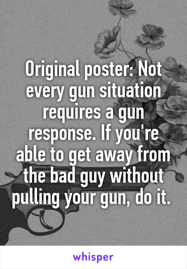 Original poster: Not every gun situation requires a gun response. If you're able to get away from the bad guy without pulling your gun, do it. 