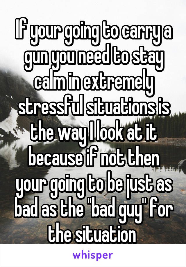 If your going to carry a gun you need to stay calm in extremely stressful situations is the way I look at it because if not then your going to be just as bad as the "bad guy" for the situation 